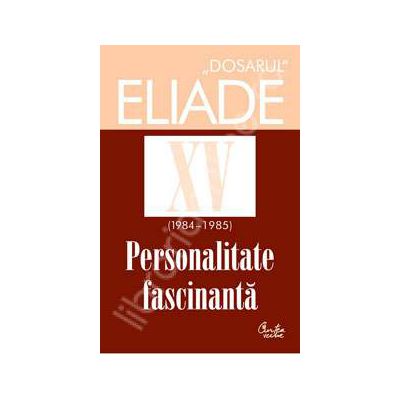 Dosarul Eliade XV (1984-1985). Personalitate fasinanta