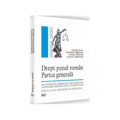 Drept penal roman. Partea generala - Culegere de probleme din practica judiciara pentru uzul studentilor - Editia a VI-a, revazuta si adaugita