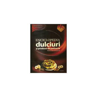 Enciclopedia dulciurilor si produse de patiserie. Peste 400 de retete