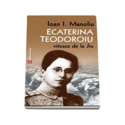 Ecaterina Teodoroiu. Viteaza de la Jiu - Ioan I. Manoliu