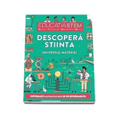 Educatia STEM - Descopera stiinta. Universul materiei. Informatii palpitante si peste 30 de experimente!