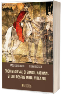 Erou medieval si simbol national. Studii despre Mihai Viteazul