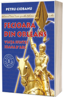 Fecioara din Orleans. Viata sfintei Ioana d’Arc