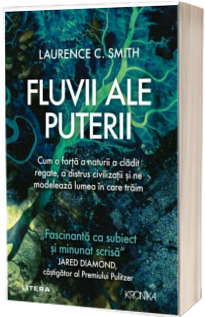 Fluvii ale puterii. Cum o forta a naturii a cladit regate, a distrus civilizatii si ne modeleaza lumea in care traim