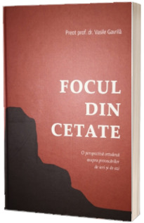 Focul din cetate. O perspectiva ortodoxa asupra provocarilor de ieri si de azi