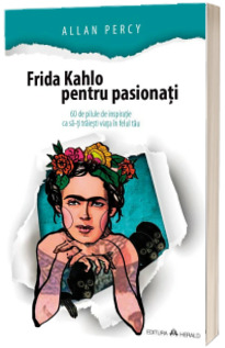 Frida Kahlo pentru pasionati - 60 de pilule de inspiratie ca sa-ti traiesti viata in felul tau