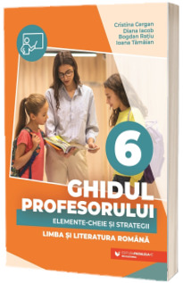 Ghidul profesorului. Elemente-cheie si strategii. Limba si literatura romana. Clasa a VI-a