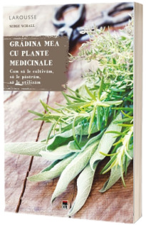 Gradina mea cu plante medicinale - Cum sa le cultivam, sa le pastram, sa le utilizam