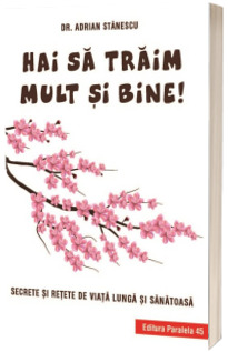 Hai sa traim mult si bine! Secrete si retete de viata lunga si sanatoasa - Adrian Stanescu