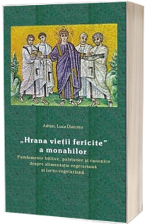 „Hrana vietii fericite” a monahilor. Fundamente biblice, patristice si canonice despre alimentatia vegetariana si lacto-vegetariana