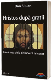 Hristos dupa gratii. Calea mea de la delincvent la iconar - Editia a II-a