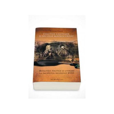 Dimitrie Cantemir si Nicolae Mavrocordat. Rivalitati politice si literare la inceputul secolului XVIII - Tudor Dinu