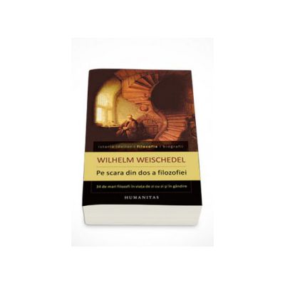 Pe scara din dos a filozofiei. Treizeci si patru de mari filozofi in viata de zi cu zi si in gandire - Wilhelm Weischedel