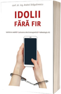 Idolii fara fir. Telefonia mobila, poluarea electromagnetica, tehnologia 5G