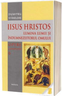 Iisus Hristos. Lumina lumii si indumnezeitorul omului. Opere complete. Volumul VI