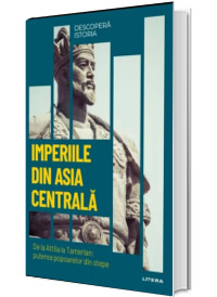 Imperiile din Asia centrala. De la Attila la Tamerlan: puterea popoarelor din stepe. Volumul 14. Descopera istoria