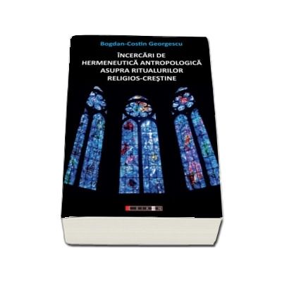 Incercari de hermeneutica antropologica asupra ritualurilor crestine - Bogdan Costin Georgescu