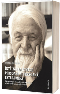 Intalnirea dintre persoana si Persoana este lumina. Marturii despre Parintele Dumitru Staniloae la 30 de ani de la Trecerea la Domnul