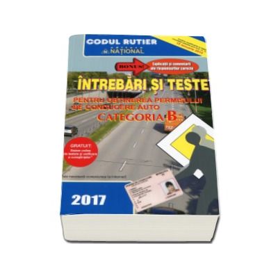 Intrebari si teste, CATEGORIA B pentru obtinerea permisului de conducere auto (Anul - 2017) - Contine explicatii si comentarii ale raspunsurilor corecte