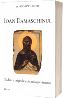 Ioan Damaschinul. Traditie si originalitate in teologia bizantina cu cateva scrieri inedite - (Andrew Louth)