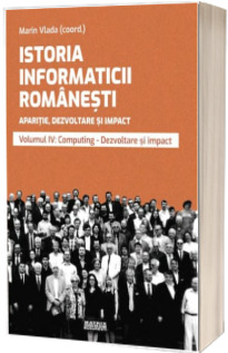 Istoria informaticii romanesti. Aparitie, dezvoltare si impact. Oameni, institutii, concepte, teorii si tehnologii vol 4 Vlada, Marin MATRIX ROM BUCURESTI