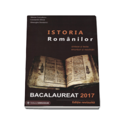 Istoria Romanilor bacalaureat 2017. Sinteze si teste, enunturi si rezolvari - Editie revizuita