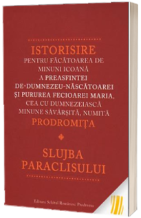 Istorisire pentru facatoarea de minuni Icoana a Preasfintei de - Dumnezeu - Nascatoarei si Pururea Fecioarei Maria, cea cu dumnezeiasca minune savarsita, numita Prodromita. Slujba paraclisului