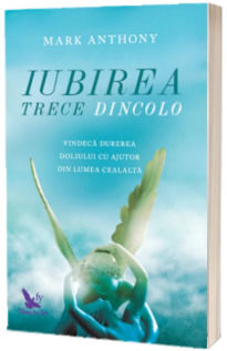 Iubirea trece Dincolo. Vindeca durerea doliului cu ajutor din lumea cealalta - Mark Anthony