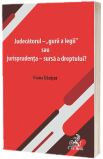 Judecatorul - gura a legii sau jurisprudenta - sursa a dreptului?