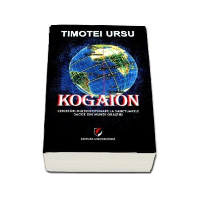 Kogaion - Cercetari multidisciplinare la sanctuarele dacice din muntii Orastiei (Timotei Ursu)