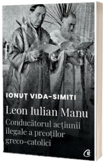 Leon Iulian Manu, conducatorul actiunii ilegale a preotilor greco-catolici