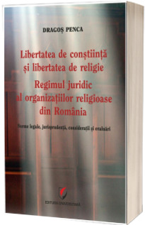 Libertatea de constiinta si libertatea de religie. Regimul juridic al organizatiilor religioase din Romania. Norme legale, jurisprudenta, consideratii si evaluari