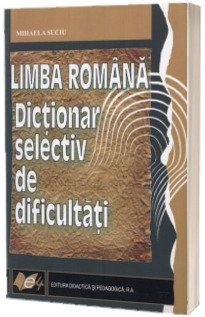 Limba Romana. Dictionar selectiv de dificultati