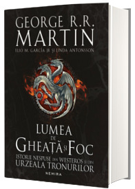 Lumea de Gheata si Foc - Istorii nespuse din Westeros si din Urzeala Tronurilor - George R.R. Martin