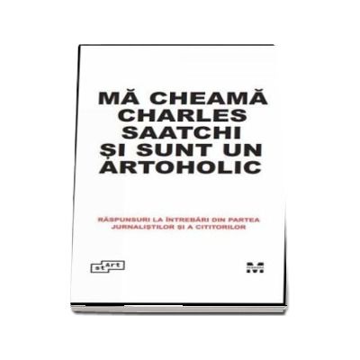 Ma cheama Charles Saatchi si sunt un artoholic. Raspunsuri la intrebari din partea jurnalistilor si a cititorilor