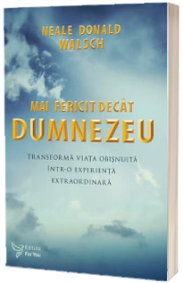 Mai fericit decat Dumnezeu. Transforma viata obisnuita intr-o experienta extraordinara - Neale Donald Walsch (Editie revizuita)