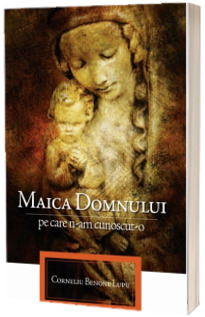 Maica Domnului pe care n-am cunoscut-o