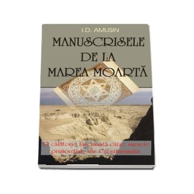 Manuscrisele de la Marea Moarta - O calatorie fascinanta catre sursele primordiale ale Crestinismului - I.D. Amusin