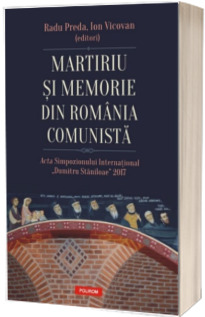 Martiriu si memorie din Romania comunista. Acta Simpozionului International Dumitru Staniloae 2017
