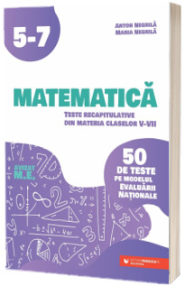 Matematica. Teste recapitulative din materia claselor V-VII. 50 de teste pe modelul Evaluarii Nationale