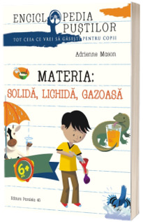 MATERIA: SOLIDA, LICHIDA, GAZOASA. SERIA ENCICLOPEDIA PUSTILOR (6-8 ANI)