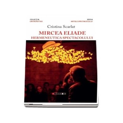 Mircea Eliade - Hermeneutica spectacolului (Cristina Scarlat)