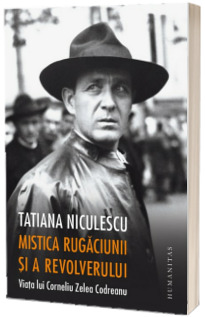 Mistica rugaciunii si a revolverului. Viata lui Corneliu Zelea Codreanu