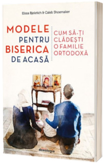 Modele pentru biserica de acasa - Cum sa-ti cladesti o familie ortodoxa