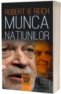 Munca natiunilor. Pregatindu-ne pentru capitalismul secolului XXI - Robert B. Reich