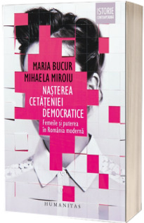 Nasterea cetateniei democratice. Femeile si puterea in Romania moderna