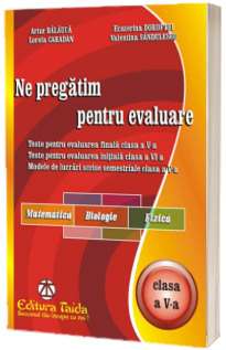 Ne pregatim pentru evaluare. Teste pentru evaluarea finala clasa a V-a, Matematica, Biologie, Fizica