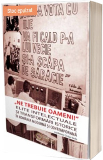 "Ne trebuie oameni!" Elite intelectuale si transformari istorice in Romania moderna si contemporana