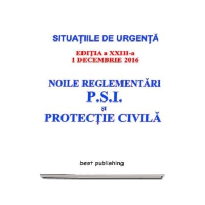 Noile reglementari P.S.I. si protectie civila - Actualizata la 1 decembrie 2016 - editia a XXIII-a (Situatiile de urgenta)