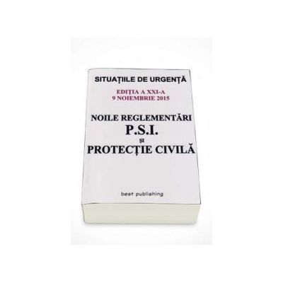 Noile reglementari P.S.I. si protectie civila - editia a XXI-a - ACTUALIZATA 9 Noiembrie 2015 (Situatiile de Urgenta)